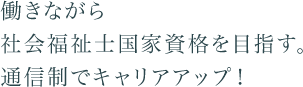 働きながら社会福祉士国家資格を目指す。通信制でキャリアアップ！